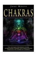 Chakras: The Ultimate Beginner's Guide to Meditating, Healing, and Strengthening Through the Power of Chakras di Jane Moore edito da Createspace