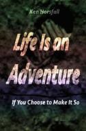 Life Is an Adventure...If You Choose to Make It So di Ken Horsfall edito da Createspace