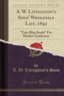A. W. Livingston's Sons' Wholesale List, 1892: True Blue Seeds for Market Gardeners (Classic Reprint) di A. W. Livingston's Sons edito da Forgotten Books