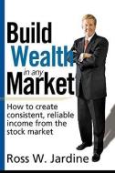 Build Wealth in Any Market: How to Create Consistent, Reliable Income from the Stock Market di Ross W. Jardine edito da MARKETPLACE BOOKS
