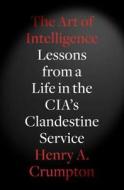 The Art of Intelligence: Lessons from a Life in the CIA's Clandestine Service di Henry A. Crumpton edito da Penguin Press