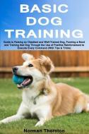 Basic Dog Training: Guide to Raising an Obedient and Well-Trained Dog, Forming a Bond and Training That Dog Through the  di Norman Thornton edito da INDEPENDENTLY PUBLISHED