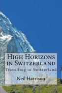 High Horizons in Switzerland: Travelling in Switzerland di MR Neil Harrison edito da Createspace Independent Publishing Platform
