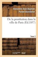 De la prostitution dans la ville de Paris. Tome 2 di Parent-Duchatelet-A J B edito da Hachette Livre - BNF
