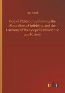 Gospel Philosophy, Showing the Absurdities of Infidelity, and the Harmony of the Gospel with Science and History di J. H. Ward edito da Outlook Verlag