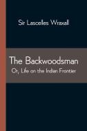 The Backwoodsman; Or, Life on the Indian Frontier di Sir Lascelles Wraxall edito da Alpha Editions