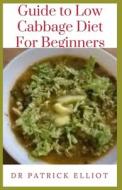Guide To Low Cabbage Diet For Beginners di Elliot Dr Patrick Elliot edito da Independently Published