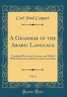 A Grammar of the Arabic Language, Vol. 2: Translated from the German, and Edited with Numerous Additions and Corrections (Classic Reprint) di Carl Paul Caspari edito da Forgotten Books