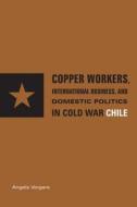 Copper Workers, International Business, and Domestic Politics in Cold War Chile di Angela Vergara edito da Pennsylvania State University Press