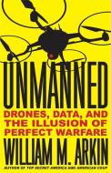 Unmanned: Drones, Data, and the Illusion of Perfect Warfare di William M. Arkin edito da LITTLE BROWN & CO