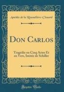 Don Carlos: Tragédie En Cinq Actes Et En Vers, Imitée de Schiller (Classic Reprint) di Amedee de la Rousseliere-Clouard edito da Forgotten Books