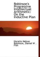 Robinson's Progressive Intellectual Arithmetic: On the Inductive Plan di Daniel W . Fish Nelson Robinson edito da BiblioLife