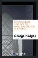 Three Hundred Years of the Episcopal Church in America di George Hodges edito da LIGHTNING SOURCE INC
