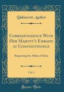 Correspondence with Her Majesty's Embassy at Constantinople, Vol. 1: Respecting the Affairs of Syria (Classic Reprint) di Unknown Author edito da Forgotten Books