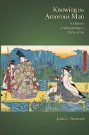 Knowing the Amorous Man - A History of Scholarship  on Tales of Ise di Jamie L. Newhard edito da Harvard University Press