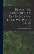 Report On Condition Of Elk In Jackson Hole, Wyoming, In 1911 di Edward Alexander Preble edito da LEGARE STREET PR
