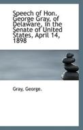 Speech Of Hon. George Gray, Of Delaware, In The Senate Of United States, April 14, 1898 di Gray George edito da Bibliolife