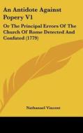 An Antidote Against Popery V1: Or the Principal Errors of the Church of Rome Detected and Confuted (1779) di Nathanael Vincent edito da Kessinger Publishing