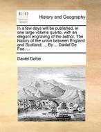 In A Few Days Will Be Published, In One Large Volume Quarto, With An Elegant Engraving Of The Author, The History Of The Union Between England And Sco di Daniel Defoe edito da Gale Ecco, Print Editions
