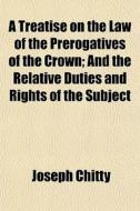 A Treatise On The Law Of The Prerogative di Joseph Chitty edito da General Books