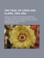 The Trail Of Lewis And Clark, 1804-1904 (volume 2); A Story Of The Great Exploration Across The Continent In 1804-6 With A Description Of The Old Trai di Olin Dunbar Wheeler edito da General Books Llc