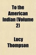 To The American Indian Volume 2 di Lucy Thompson edito da General Books