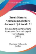 Breuis Historia Animalium Scriptoris Anonymi Qui Seculo XI: Sub Constantino Monomacho Imperatore Constantionopoli Florvit Graece (1811) edito da Kessinger Publishing