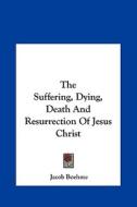 The Suffering, Dying, Death and Resurrection of Jesus Christ di Jacob Boehme edito da Kessinger Publishing
