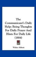 The Communicant's Daily Help: Being Thoughts for Daily Prayer and Hints for Daily Life (1884) di Walter Abbott edito da Kessinger Publishing