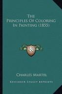 The Principles of Coloring in Painting (1855) di Charles Martel edito da Kessinger Publishing