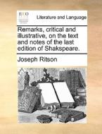 Remarks, Critical And Illustrative, On The Text And Notes Of The Last Edition Of Shakspeare di Joseph Ritson edito da Gale Ecco, Print Editions