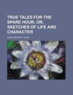 True Tales for the Spare Hour, Or, Sketches of Life and Character di Davis Wasgatt Clark edito da Rarebooksclub.com