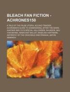 Bleach Fan Fiction - Achrones150: A Tale Of The False Utopia, Acciaio Tirador, Achrones's Guide To Godmodding, After The Dawn, Ahatake And Co.'s Speci di Source Wikia edito da Books Llc, Wiki Series