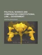 Political Science And Comparative Constitutional Law; Government di John William Burgess edito da General Books Llc