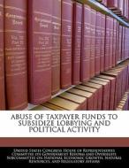 Abuse Of Taxpayer Funds To Subsidize Lobbying And Political Activity edito da Bibliogov
