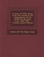A Story of Fifty Years; From the Annals of the Congregation of the Sisters of the Holy Cross, 1855-1905 edito da Nabu Press