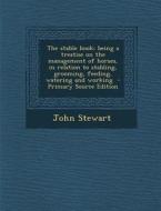 The Stable Book; Being a Treatise on the Management of Horses, in Relation to Stabling, Grooming, Feeding, Watering and Working - Primary Source Editi di John Stewart edito da Nabu Press