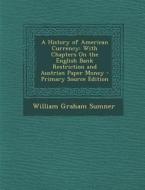 A History of American Currency: With Chapters on the English Bank Restriction and Austrian Paper Money di William Graham Sumner edito da Nabu Press
