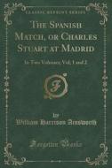 The Spanish Match, Or Charles Stuart At Madrid di William Harrison Ainsworth edito da Forgotten Books