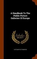 A Handbook To The Public Picture Galleries Of Europe edito da Arkose Press