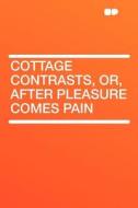 Cottage Contrasts, Or, After Pleasure Comes Pain edito da HardPress Publishing