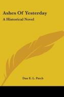 Ashes of Yesterday: A Historical Novel di Dan E. L. Patch edito da Kessinger Publishing
