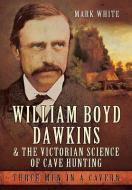 William Boyd Dawkins and the Victorian Science of Cave Hunting di Mark John White edito da Pen & Sword Books Ltd