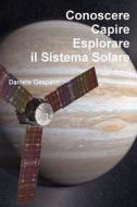 Conoscere, Capire, Esplorare Il Sistema Solare di Daniele Gasparri edito da Createspace