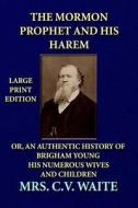 The Mormon Prophet and His Harem - Large Print Edition: Or, an Authentic History of Brigham Young, His Numerous Wives and Children di Mrs C. V. Waite edito da Createspace