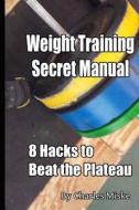 Weight Training Secret Manual: 8 Hacks to Beat the Plateau di Charles Miske edito da Createspace