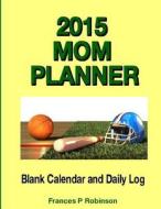 2015 Mom Planner: Blank Calendar and Daily Log di Frances P. Robinson edito da Createspace