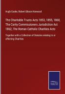 The Charitable Trusts Acts 1853, 1855, 1860, The Carity Commissioners Jurisdiction Act 1862, The Roman Catholic Charities Acts di Hugh Cooke, Robert Gibson Harwood edito da Salzwasser-Verlag GmbH