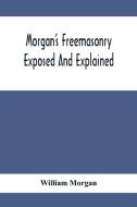 Morgan'S Freemasonry Exposed And Explained; Showing The Origin, History And Nature Of Masonry, Its Effects On The Government, And The Christian Religi di William Morgan edito da Alpha Editions