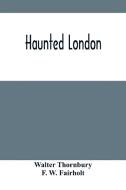 Haunted London di Thornbury Walter Thornbury, W. Fairholt F. W. Fairholt edito da Alpha Editions